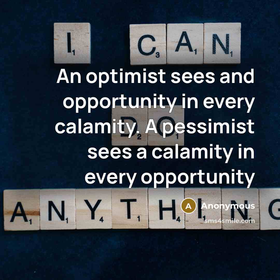 “An optimist sees and opportunity in every calamity. A pessimist sees a calamity in every opportunity” quote by Anonymous