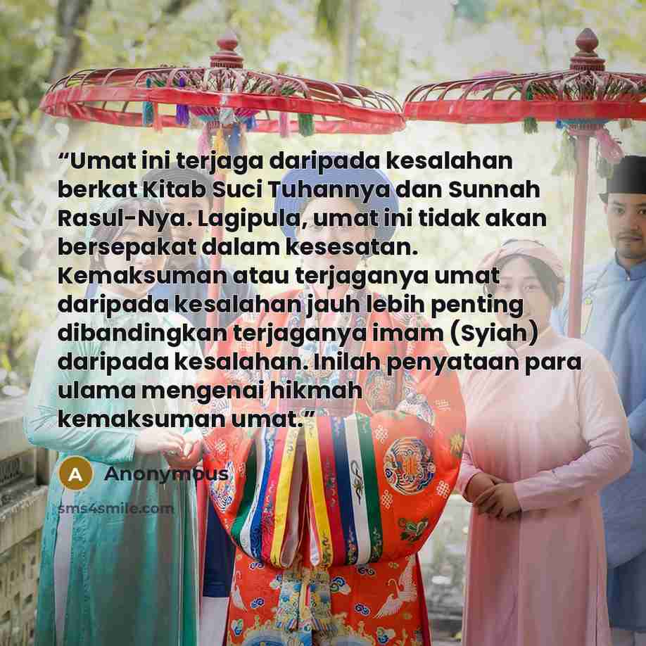 “Umat ini terjaga daripada kesalahan berkat Kitab Suci Tuhannya dan Sunnah Rasul-Nya. Lagipula, umat ini tidak akan bersepakat dalam kesesatan. Kemaksuman atau terjaganya umat daripada kesalahan jauh lebih penting dibandingkan terjaganya imam (Syiah) daripada kesalahan. Inilah penyataan para ulama…” quote by Anonymous