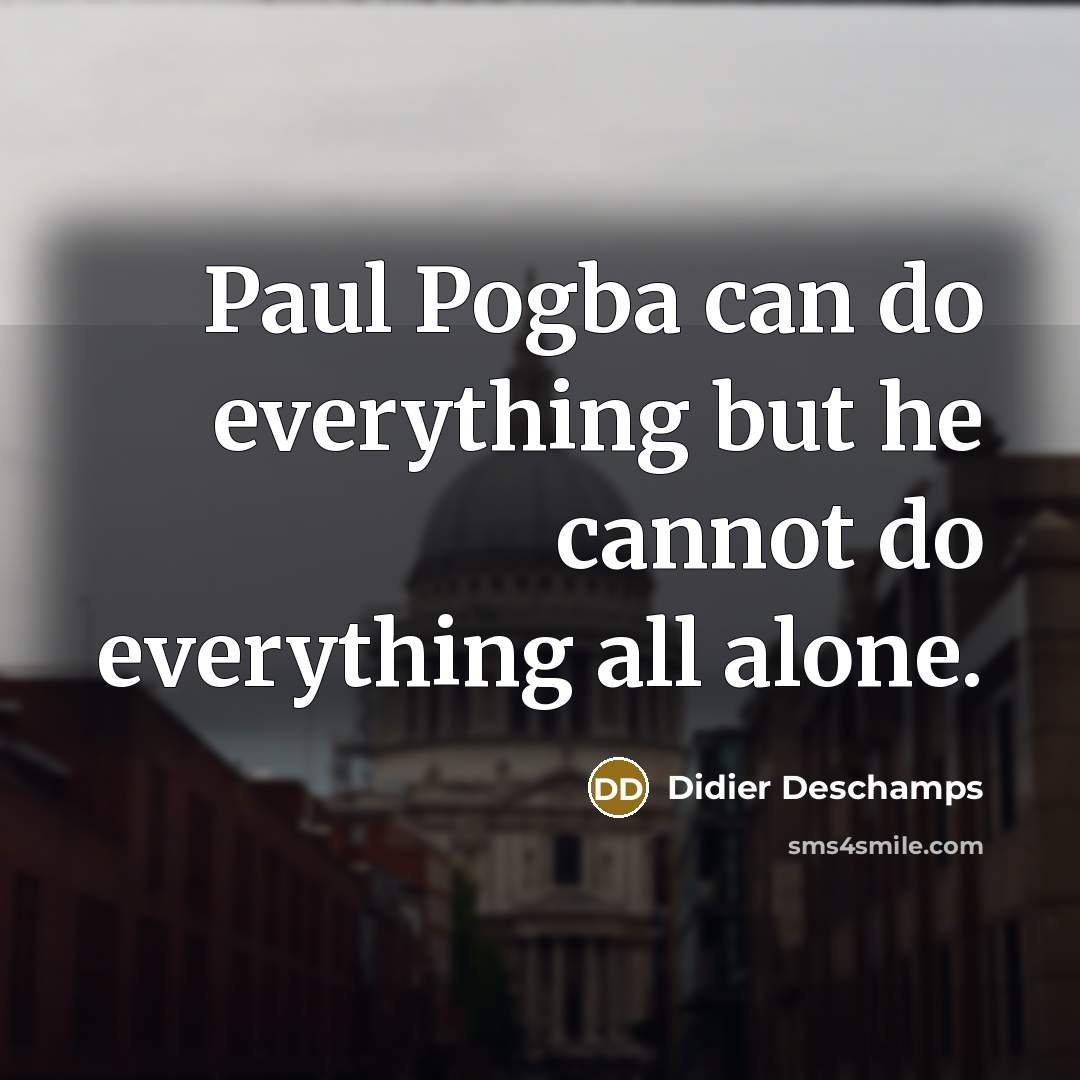 “Paul Pogba can do everything but he cannot do everything all alone.” quote by Didier Deschamps