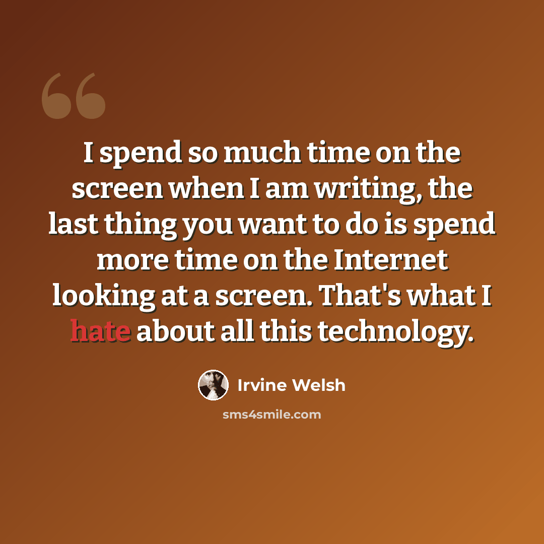 “I spend so much time on the screen when I am writing, the last thing you want to do is spend more time on the Internet looking at a screen. That's what I hate about all this technology.” quote by Irvine Welsh