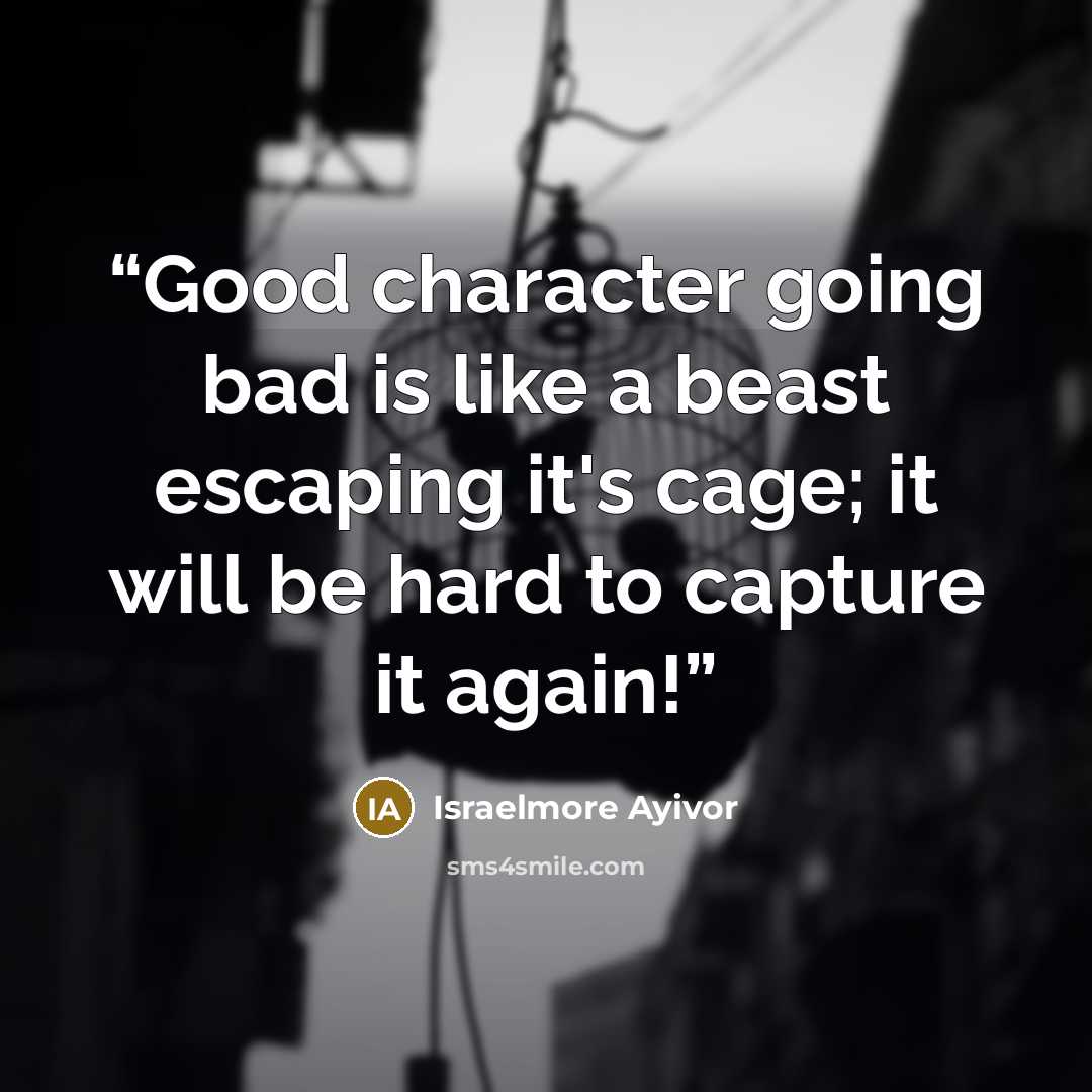 “Good character going bad is like a beast escaping it's cage; it will be hard to capture it again!” quote by Israelmore Ayivor
