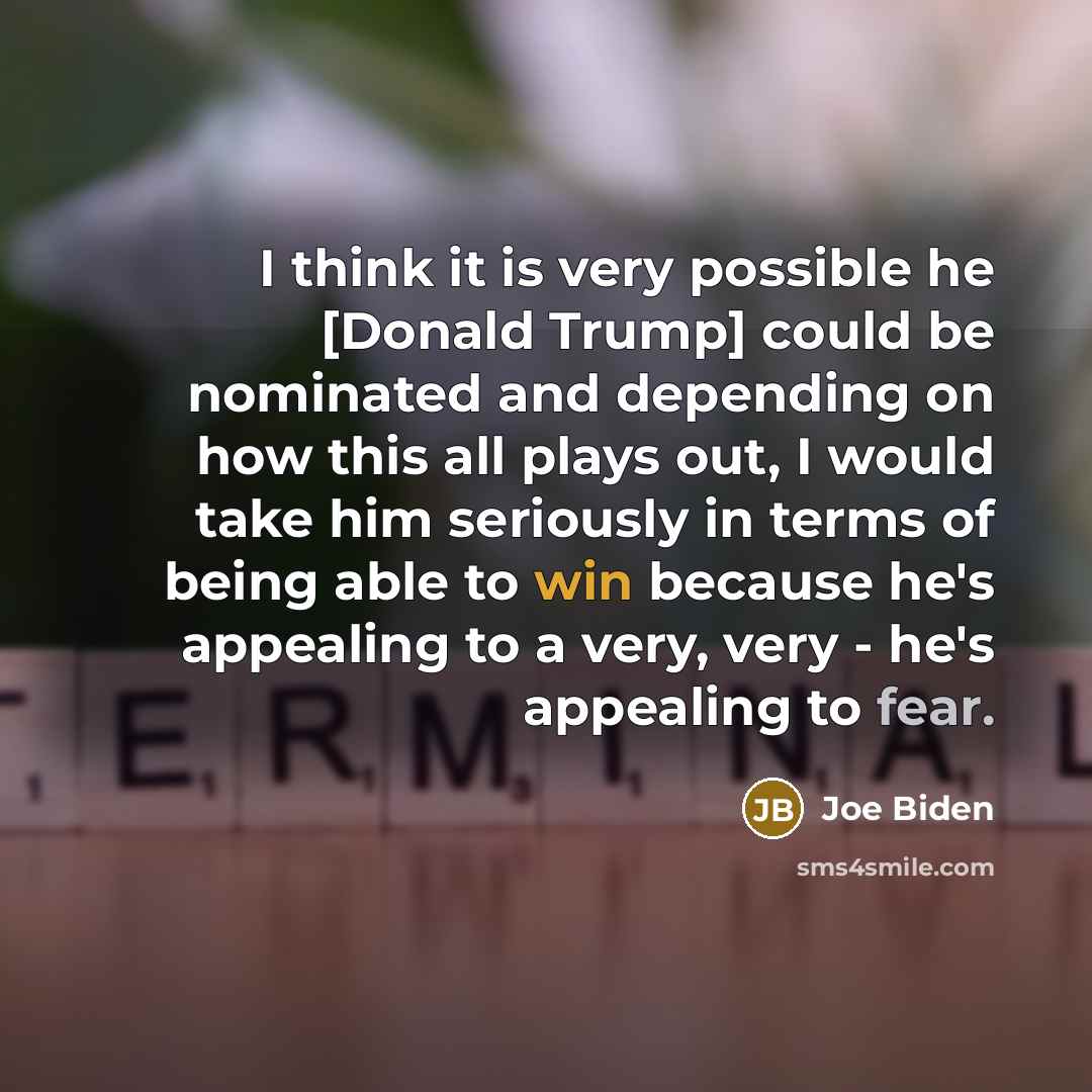 “I think it is very possible he [Donald Trump] could be nominated and depending on how this all plays out, I would take him seriously in terms of being able to win because he's appealing to a very, very - he's appealing to fear.” quote by Joe Biden