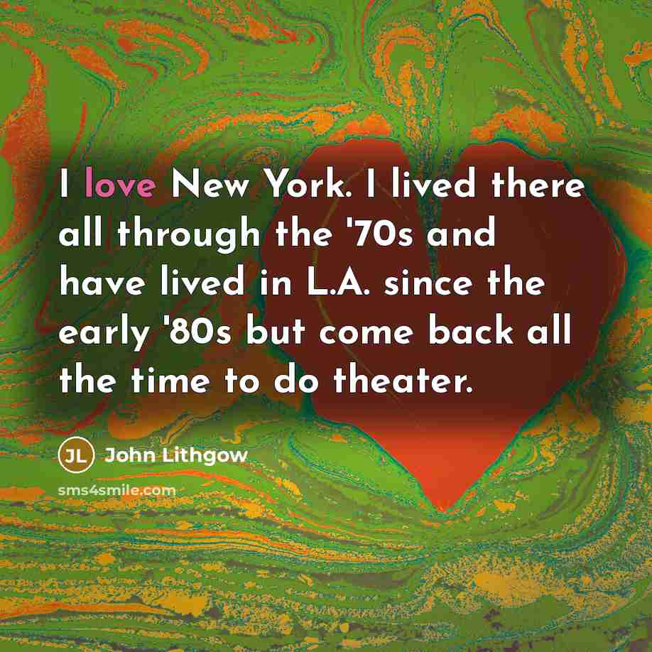 “I love New York. I lived there all through the '70s and have lived in L.A. since the early '80s but come back all the time to do theater.” quote by John Lithgow