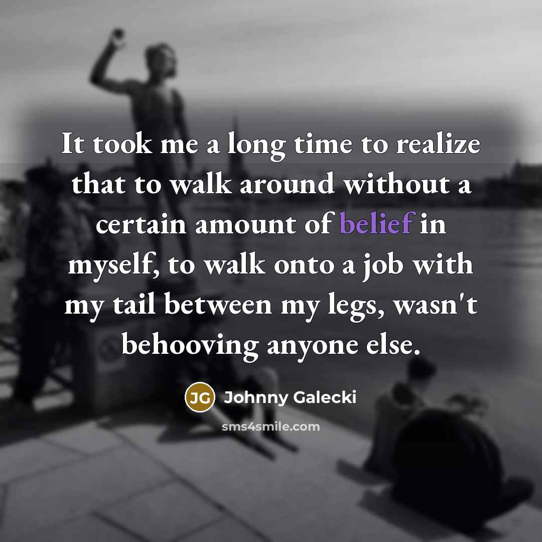 “It took me a long time to realize that to walk around without a certain amount of belief in myself, to walk onto a job with my tail between my legs, wasn't behooving anyone else.” quote by Johnny Galecki