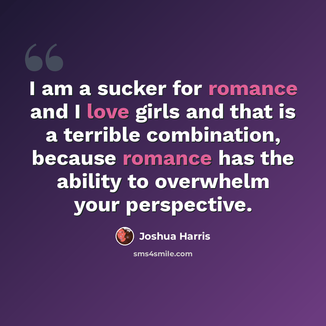 “I am a sucker for romance and I love girls and that is a terrible combination, because romance has the ability to overwhelm your perspective.” quote by Joshua Harris