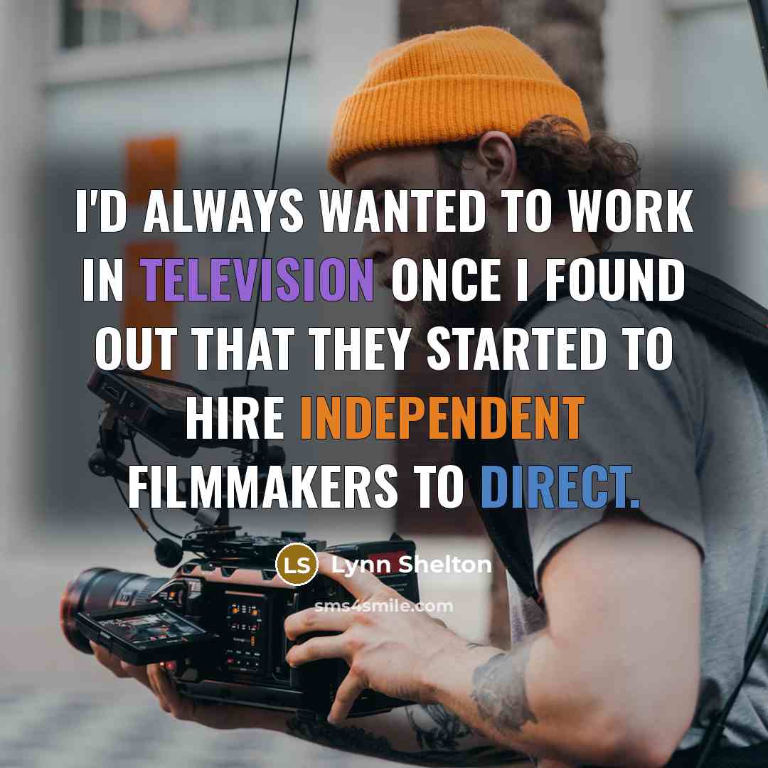“I'd always wanted to work in television once I found out that they started to hire independent filmmakers to direct.” quote by Lynn Shelton