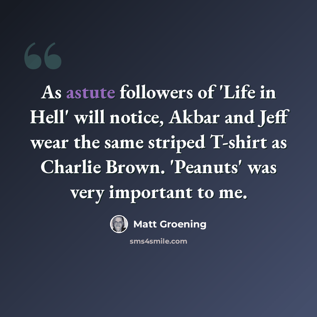 “As astute followers of 'Life in Hell' will notice, Akbar and Jeff wear the same striped T-shirt as Charlie Brown. 'Peanuts' was very important to me.” quote by Matt Groening