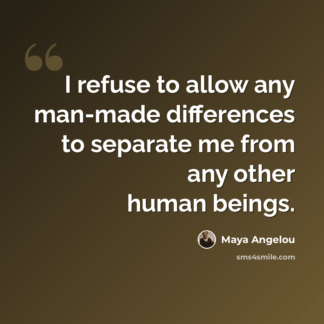 “I refuse to allow any man-made differences to separate me from any other human beings.” quote by Maya Angelou