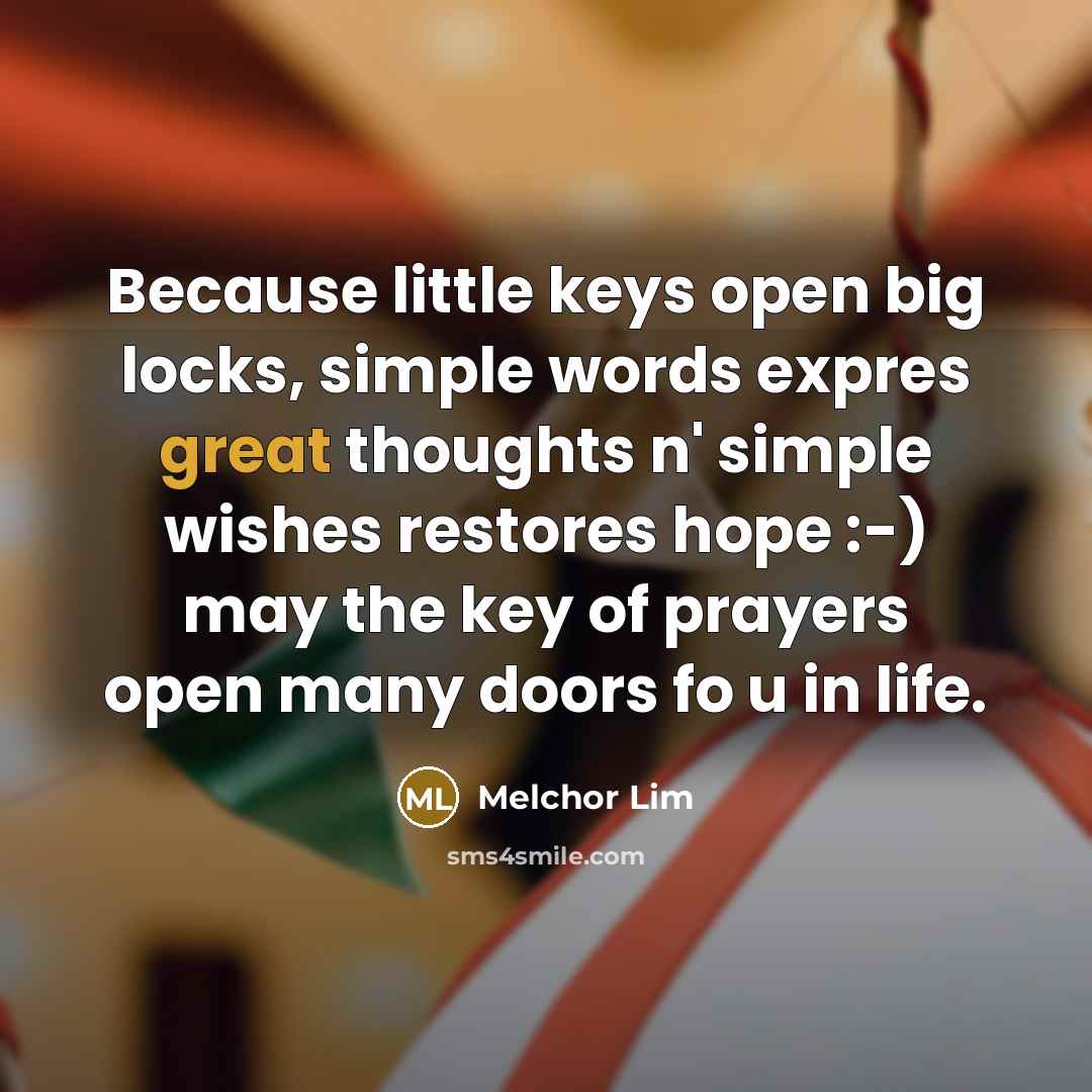“Because little keys open big locks, simple words expres great thoughts n' simple wishes restores hope :-) may the key of prayers open many doors fo u in life.” quote by Melchor Lim