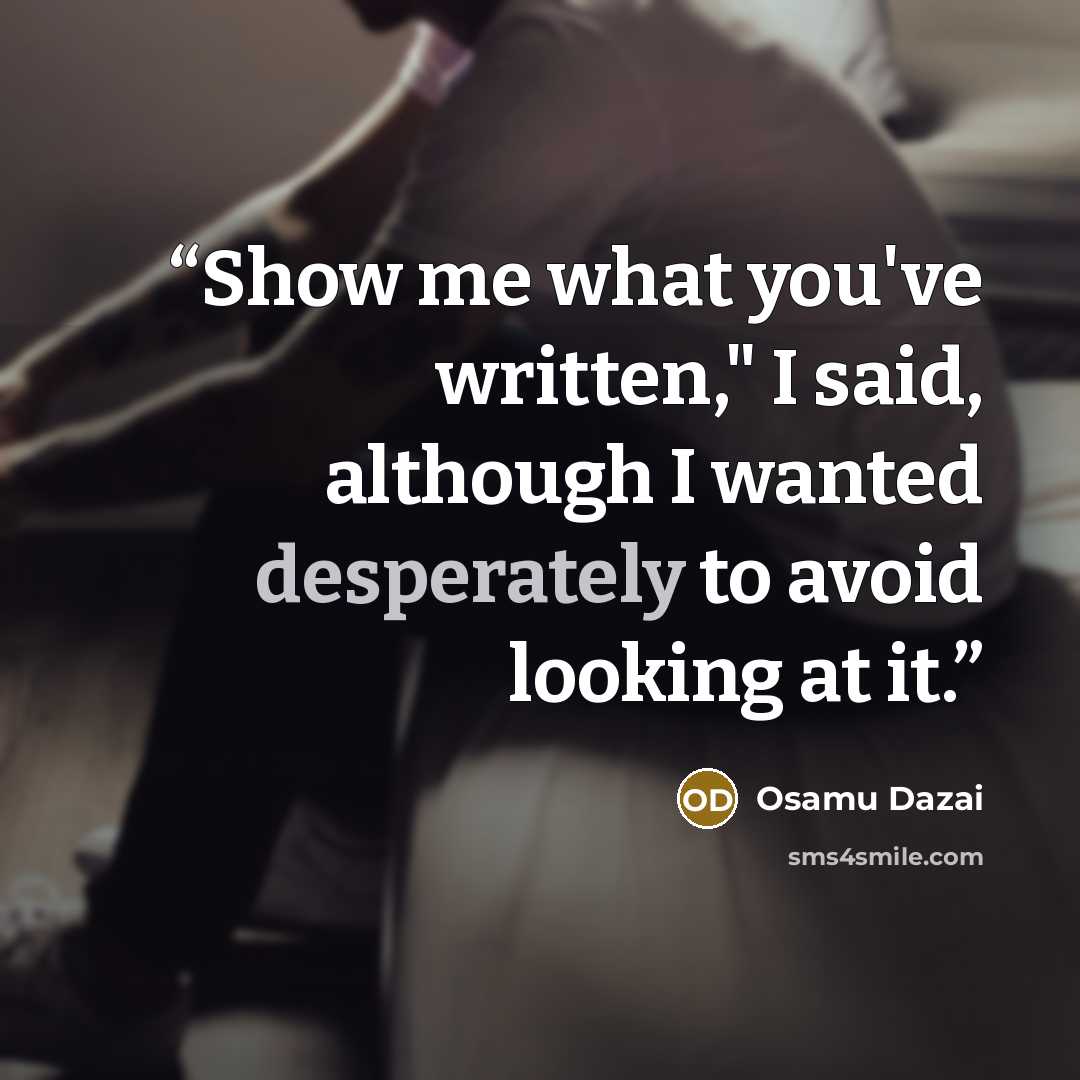 “Show me what you've written," I said, although I wanted desperately to avoid looking at it.” quote by Osamu Dazai