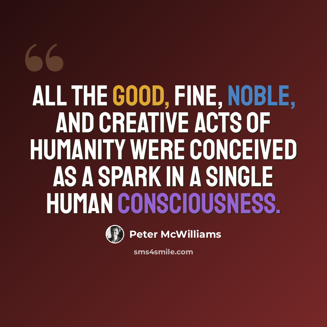 “All the good, fine, noble, and creative acts of humanity were conceived as a spark in a single human consciousness.” quote by Peter McWilliams