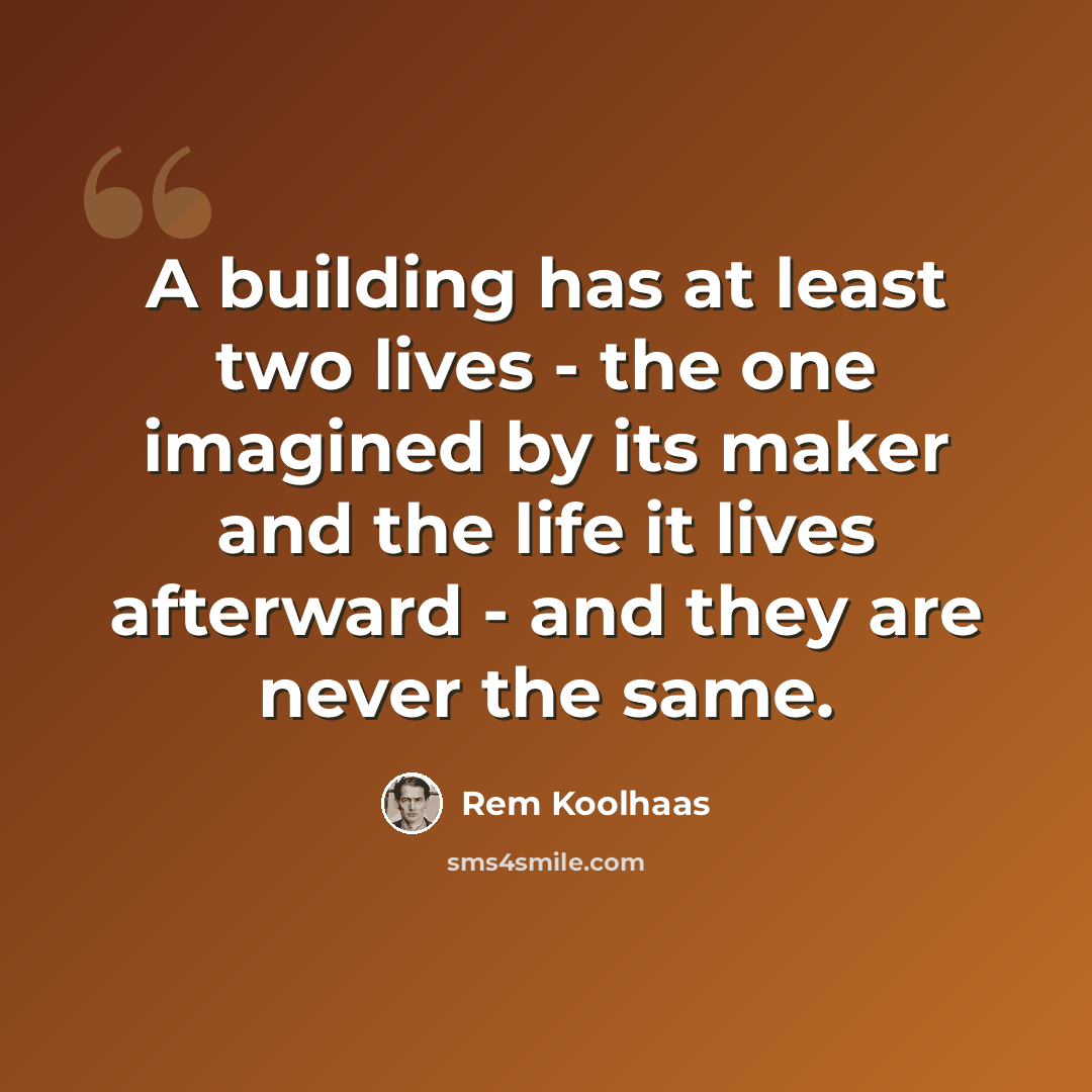“A building has at least two lives - the one imagined by its maker and the life it lives afterward - and they are never the same.” quote by Rem Koolhaas