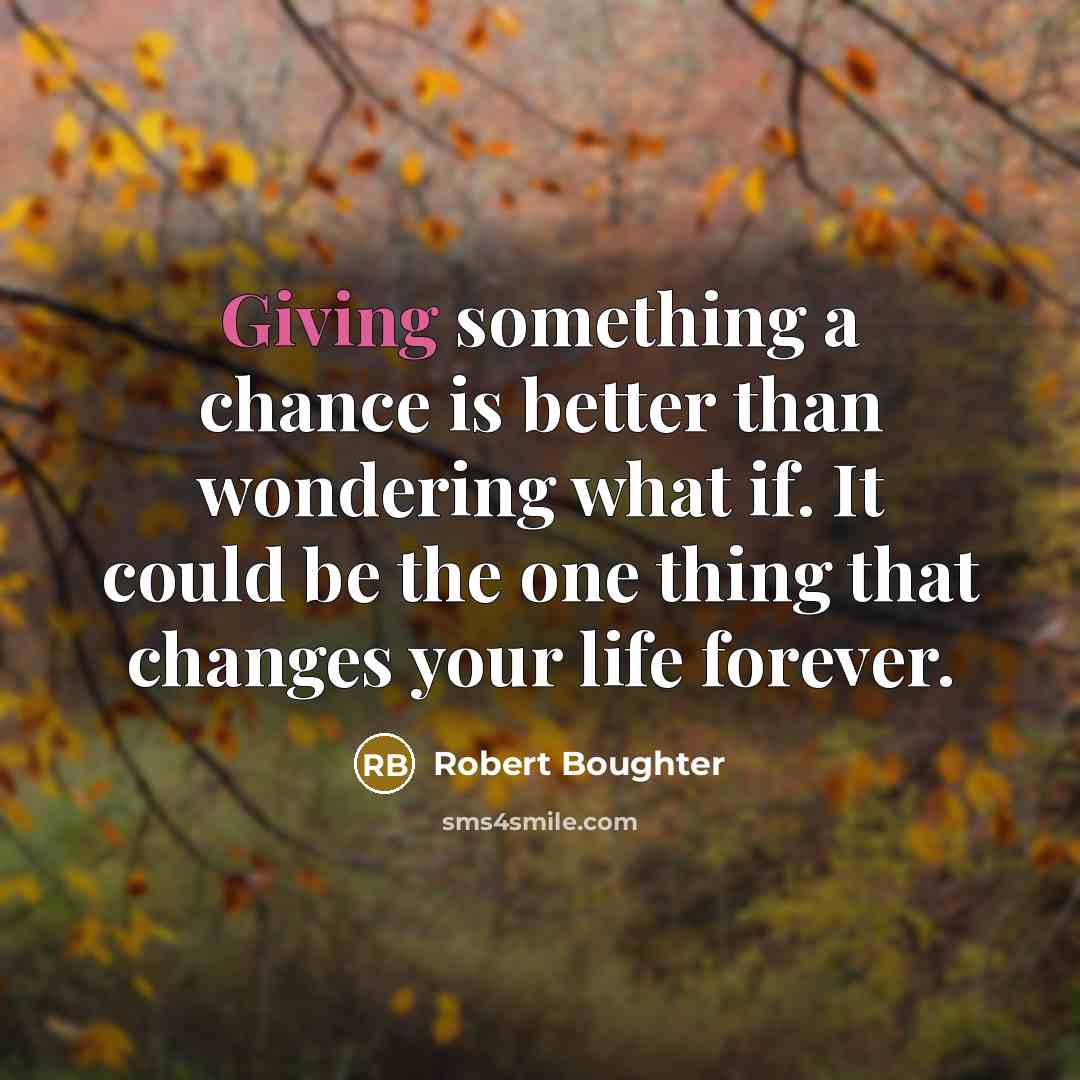 “Giving something a chance is better than wondering what if. It could be the one thing that changes your life forever.” quote by Robert Boughter