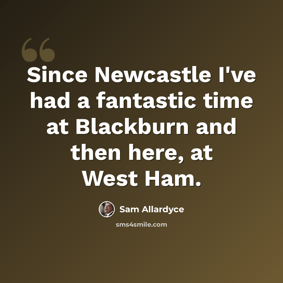 “Since Newcastle I've had a fantastic time at Blackburn and then here, at West Ham.” quote by Sam Allardyce