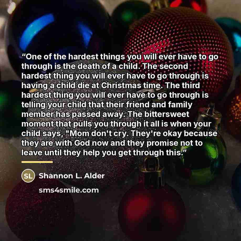 “One of the hardest things you will ever have to go through is the death of a child. The second hardest thing you will ever have to go through is having a child die at Christmas time. The third hardest thing you will ever have to go through is telling your child that their friend and family member…” quote by Shannon L. Alder