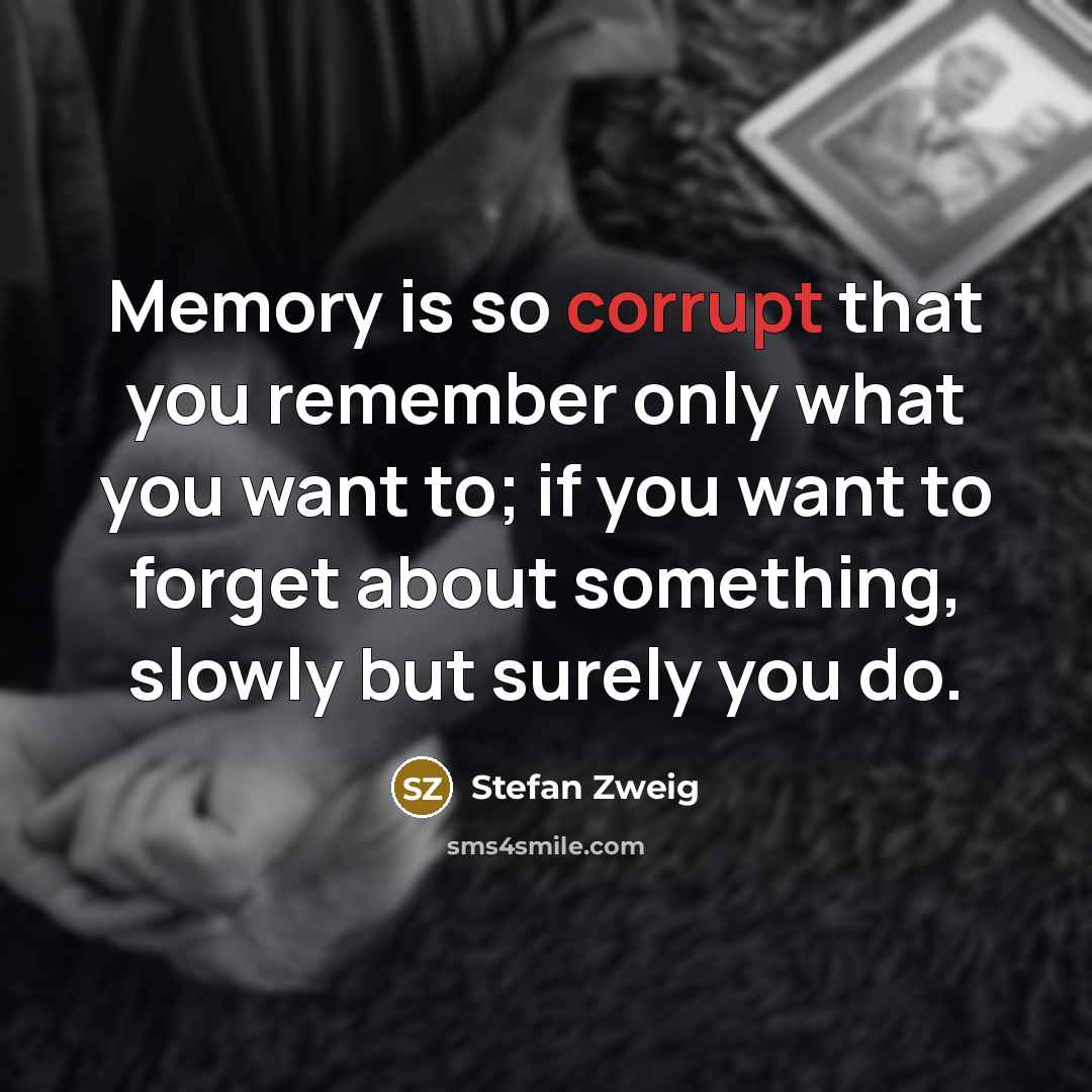 “Memory is so corrupt that you remember only what you want to; if you want to forget about something, slowly but surely you do.” quote by Stefan Zweig