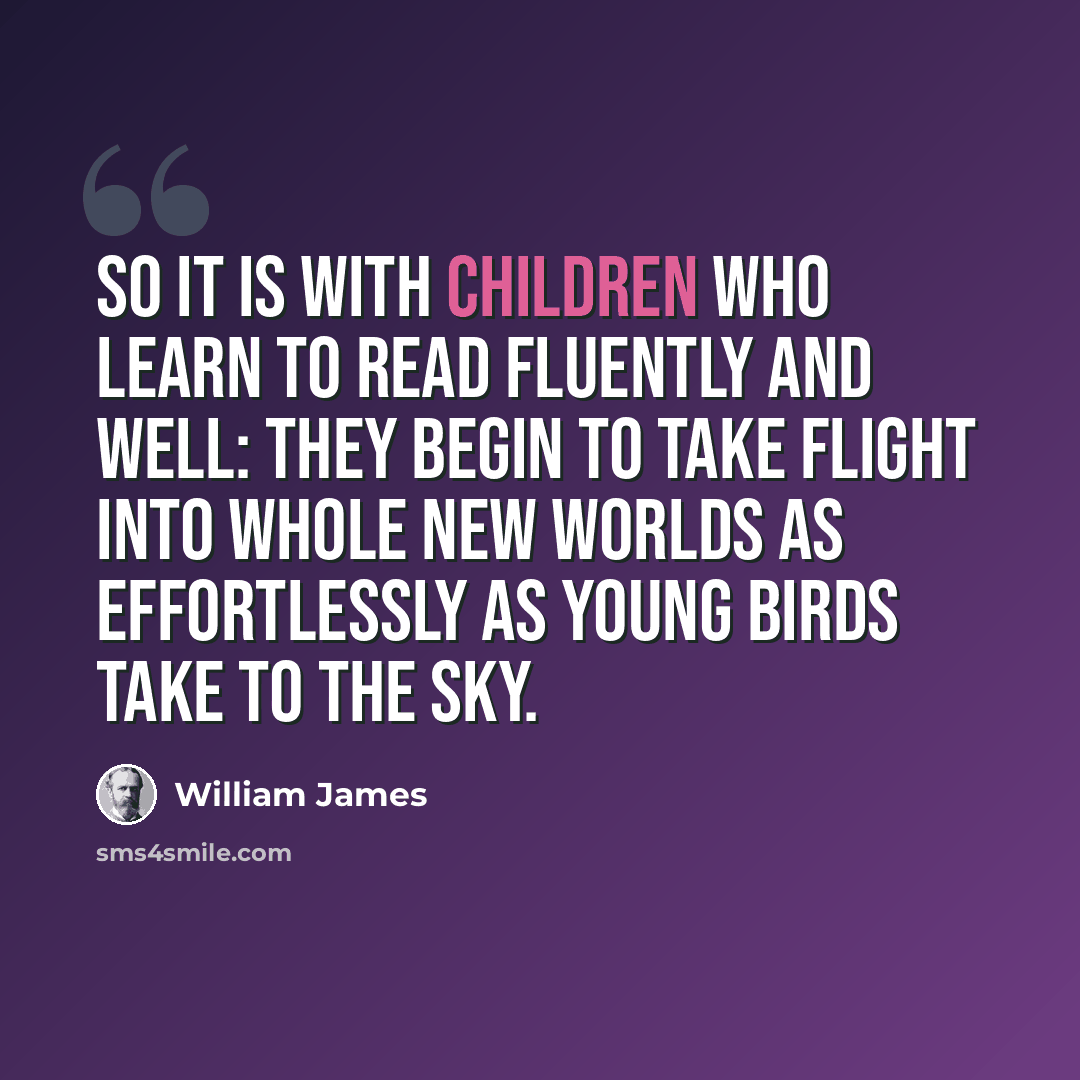 “So it is with children who learn to read fluently and well: They begin to take flight into whole new worlds as effortlessly as young birds take to the sky.” quote by William James