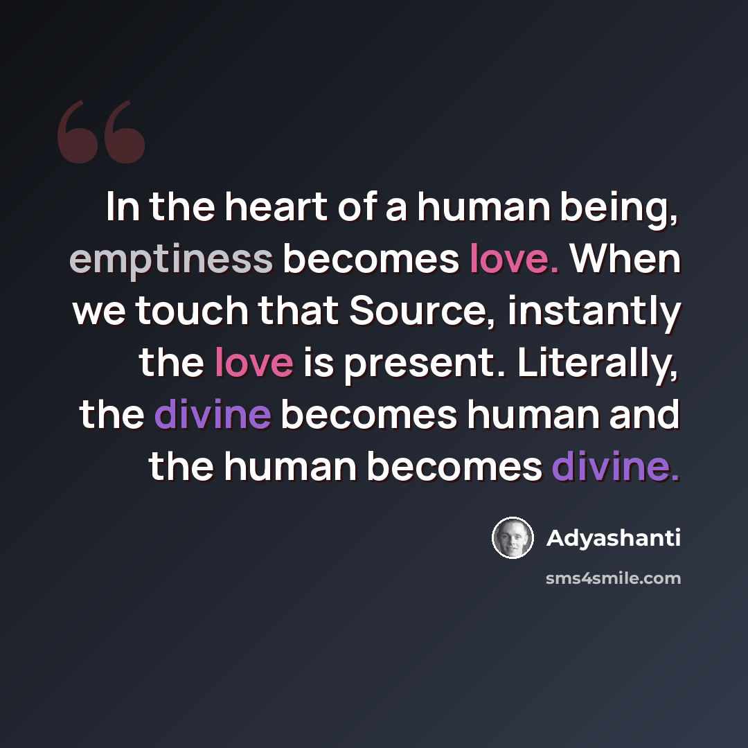 “In the heart of a human being, emptiness becomes love. When we touch that Source, instantly the love is present. Literally, the divine becomes human and the human becomes divine.” quote by Adyashanti