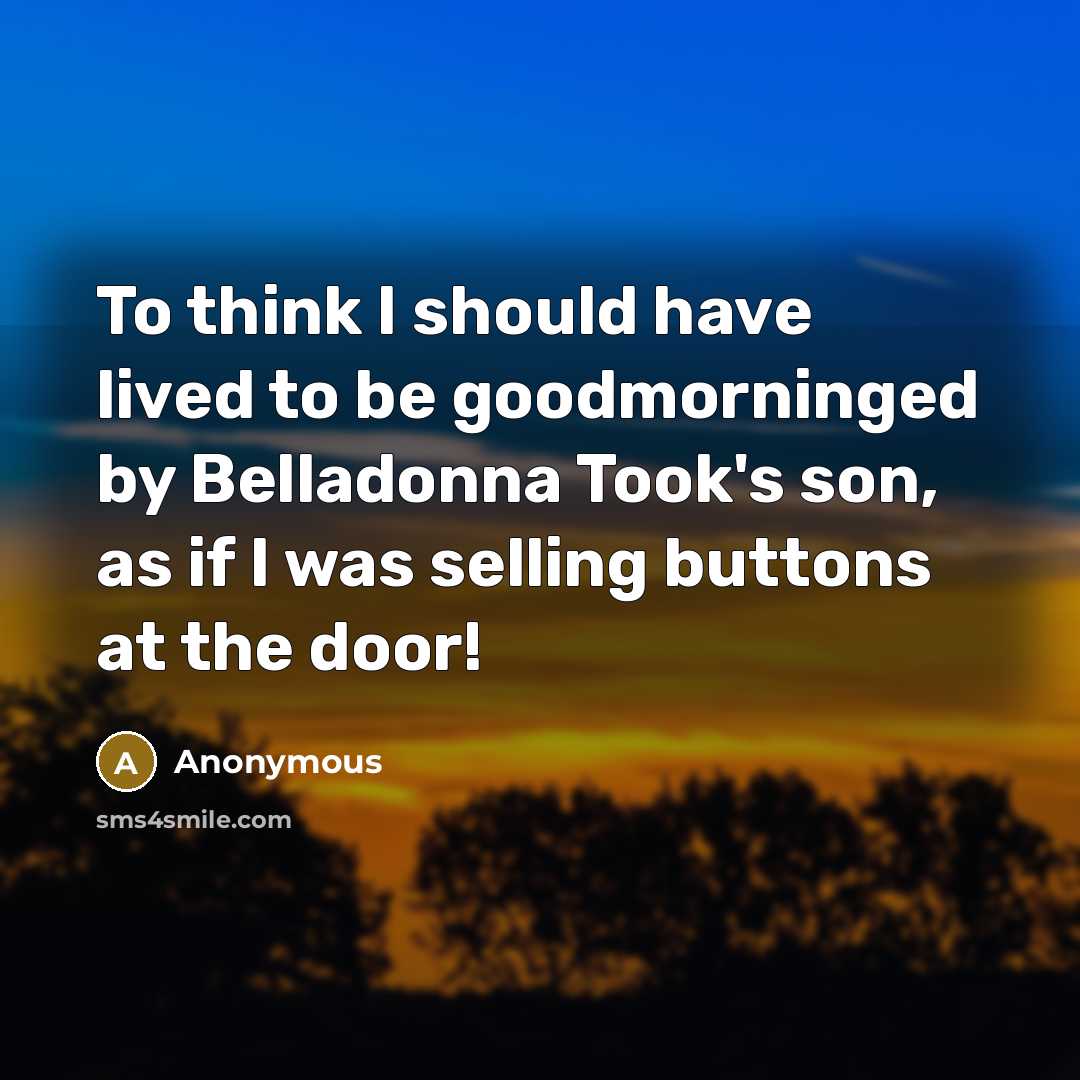 “To think I should have lived to be goodmorninged by Belladonna Took's son, as if I was selling buttons at the door!” quote by Anonymous