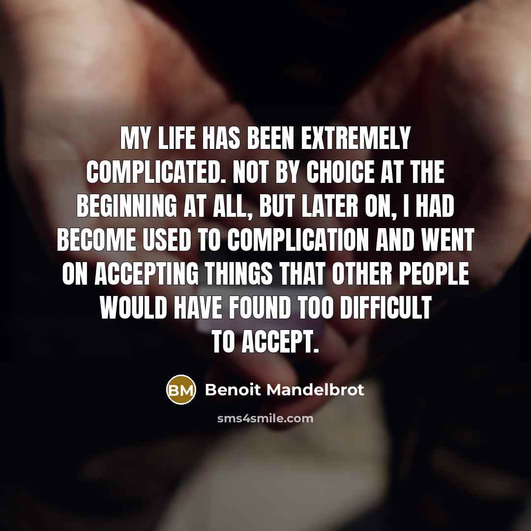 “My life has been extremely complicated. Not by choice at the beginning at all, but later on, I had become used to complication and went on accepting things that other people would have found too difficult to accept.” quote by Benoit Mandelbrot