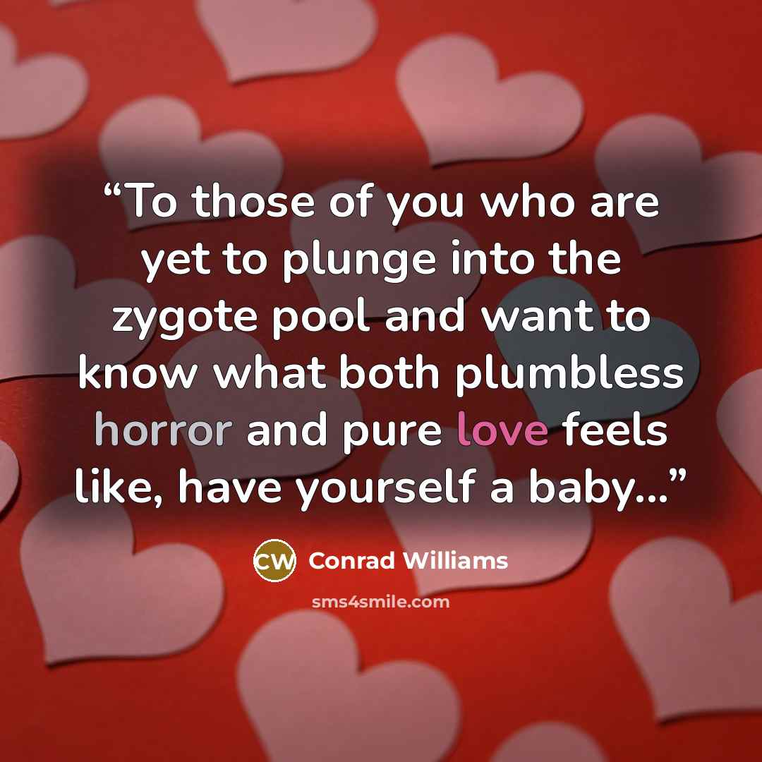 “To those of you who are yet to plunge into the zygote pool and want to know what both plumbless horror and pure love feels like, have yourself a baby...” quote by Conrad Williams