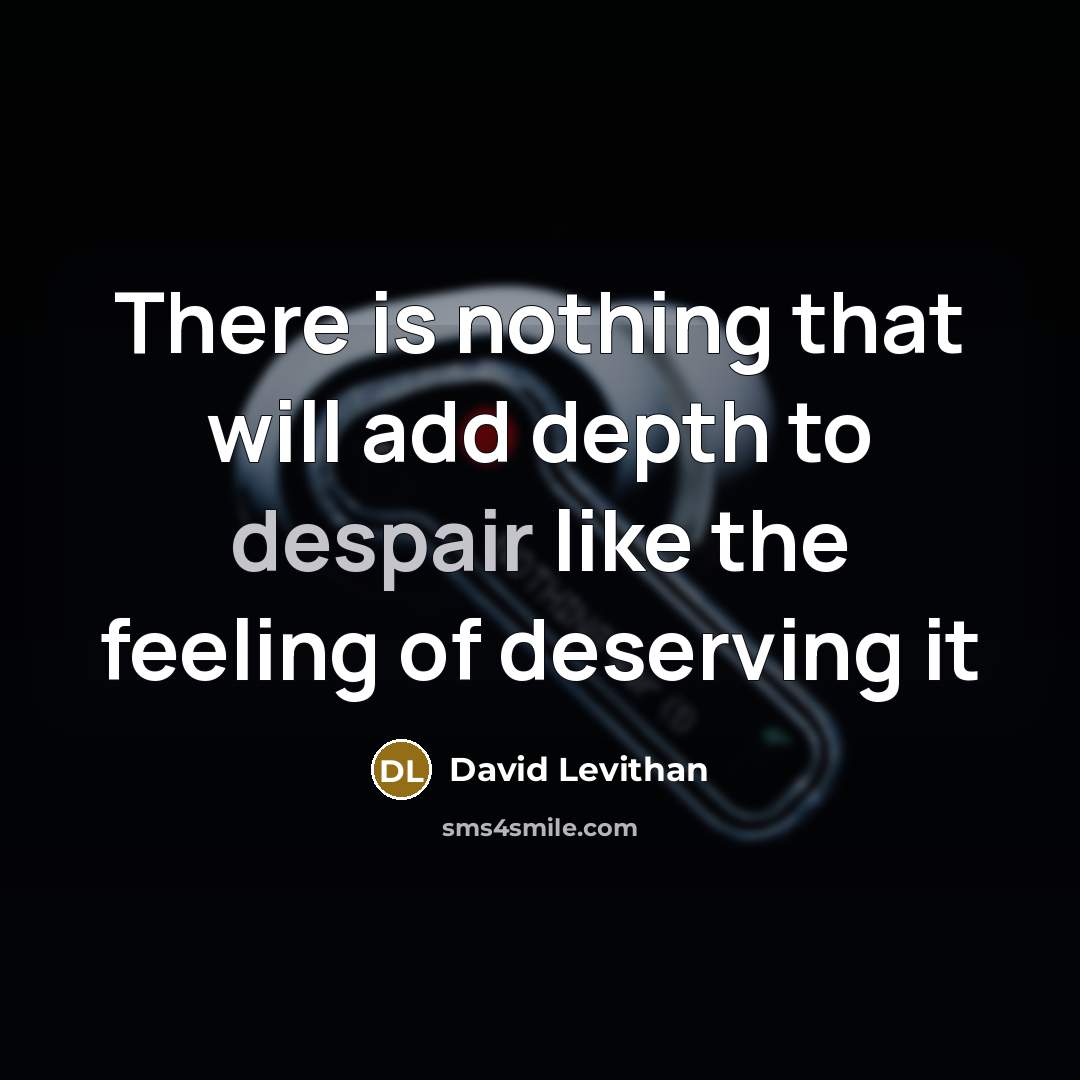 “There is nothing that will add depth to despair like the feeling of deserving it” quote by David Levithan