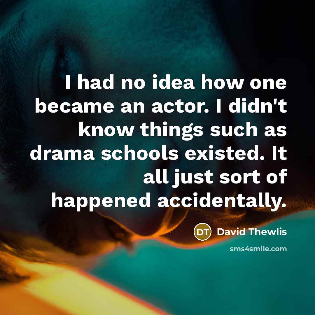 “I had no idea how one became an actor. I didn't know things such as drama schools existed. It all just sort of happened accidentally.” quote by David Thewlis