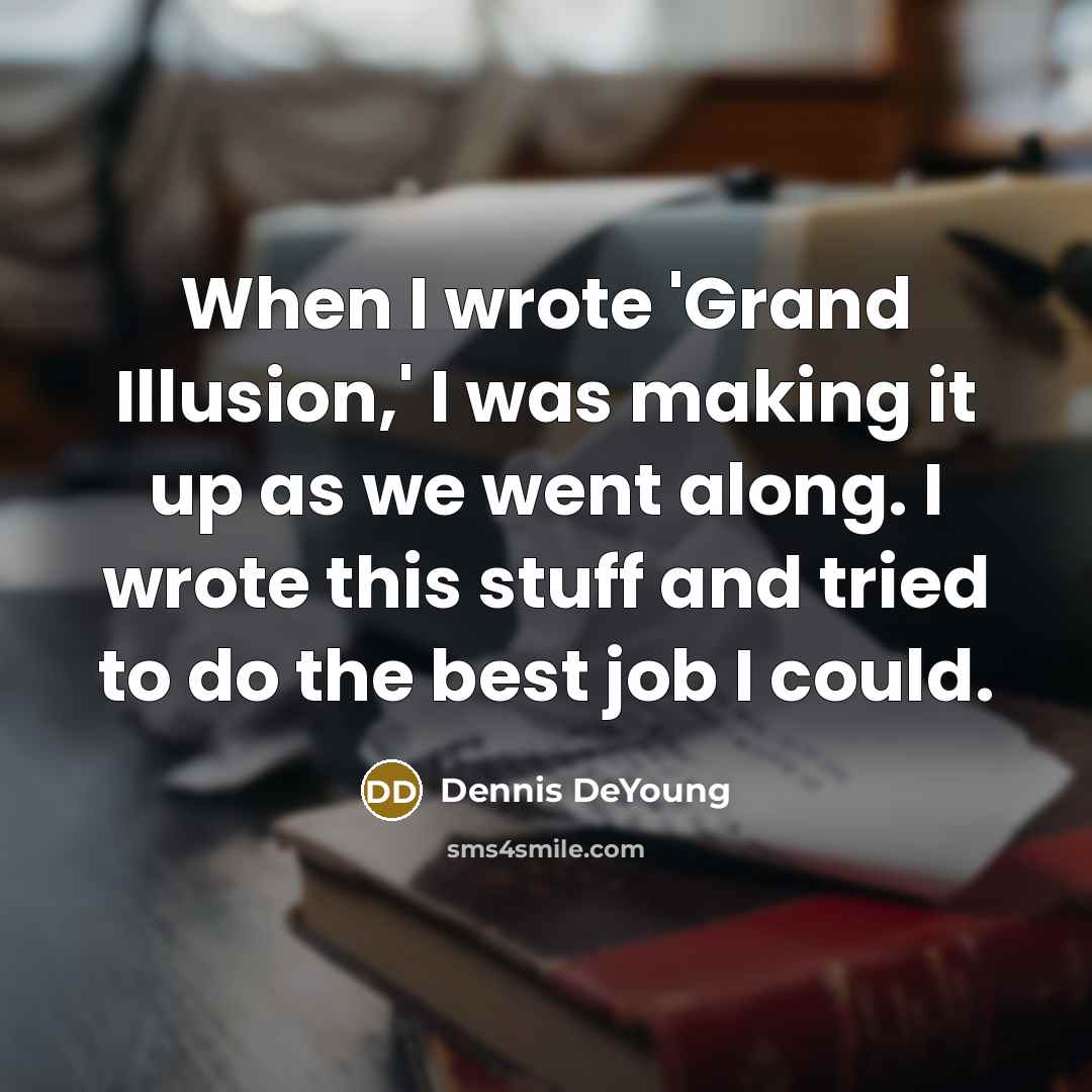 “When I wrote 'Grand Illusion,' I was making it up as we went along. I wrote this stuff and tried to do the best job I could.” quote by Dennis DeYoung