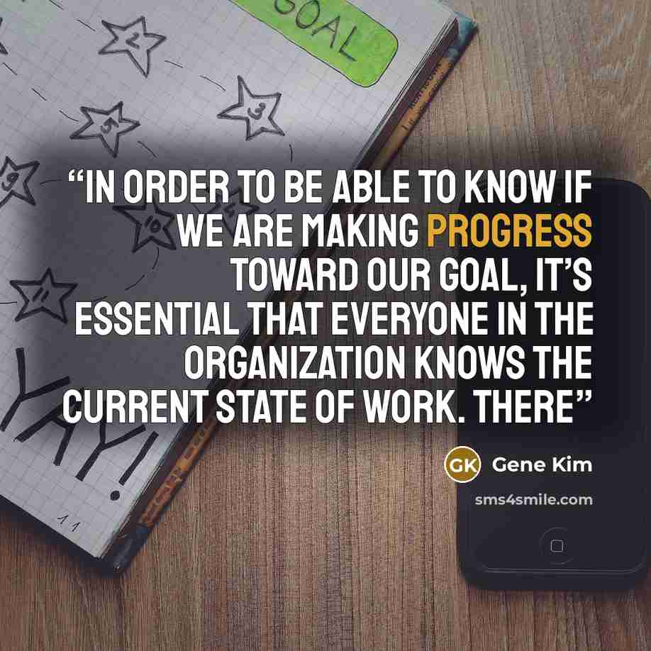 “In order to be able to know if we are making progress toward our goal, it’s essential that everyone in the organization knows the current state of work. There” quote by Gene Kim