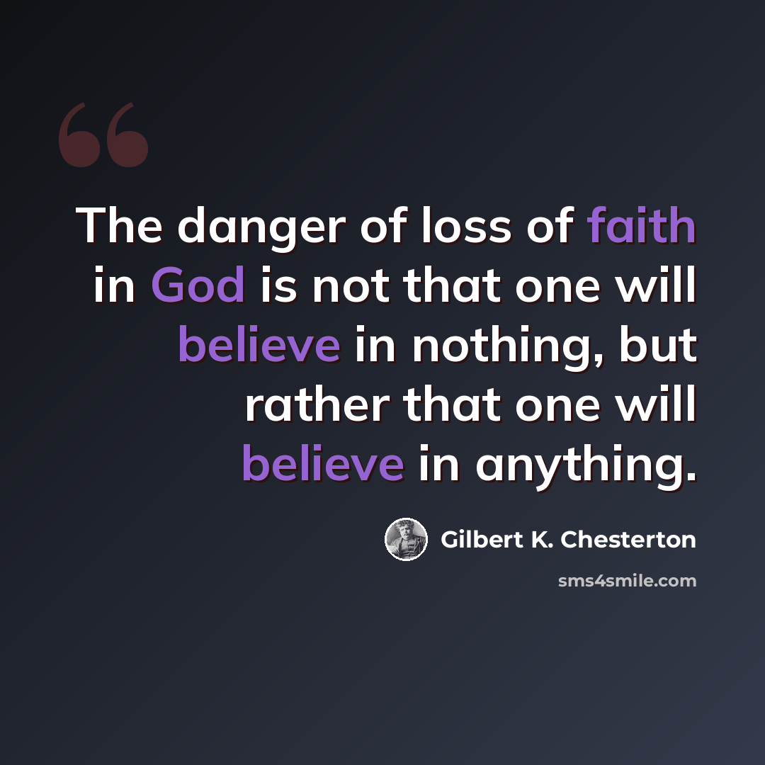 “The danger of loss of faith in God is not that one will believe in nothing, but rather that one will believe in anything.” quote by Gilbert K. Chesterton