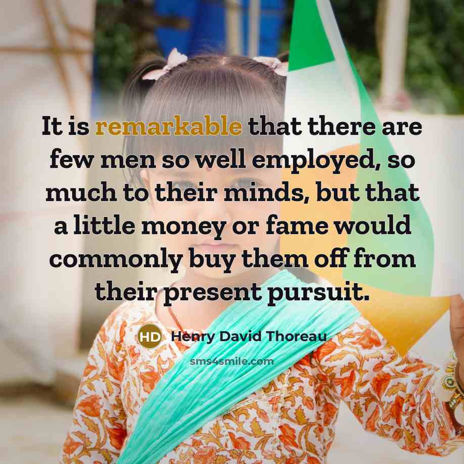 “It is remarkable that there are few men so well employed, so much to their minds, but that a little money or fame would commonly buy them off from their present pursuit.” quote by Henry David Thoreau