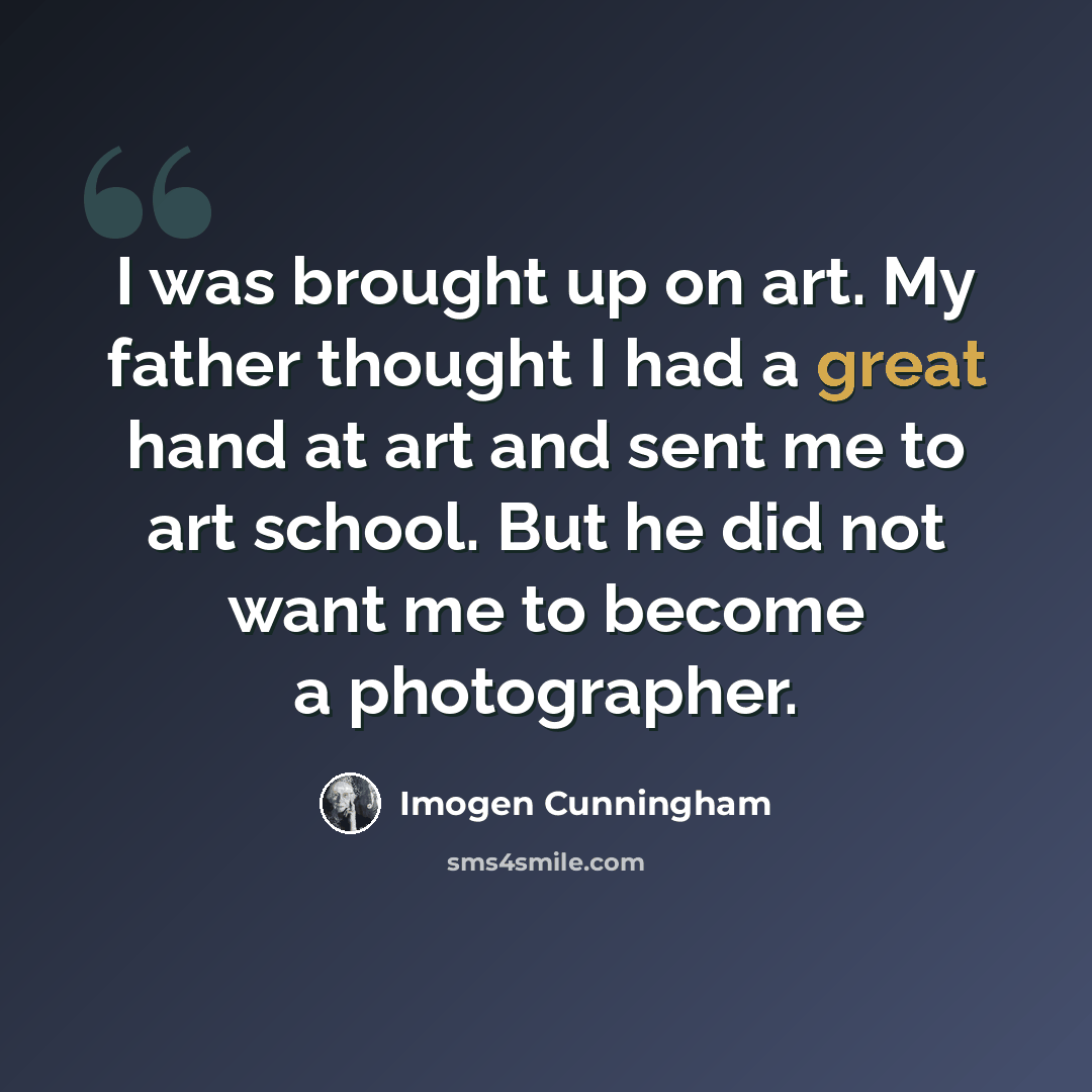“I was brought up on art. My father thought I had a great hand at art and sent me to art school. But he did not want me to become a photographer.” quote by Imogen Cunningham