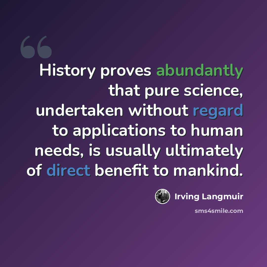 “History proves abundantly that pure science, undertaken without regard to applications to human needs, is usually ultimately of direct benefit to mankind.” quote by Irving Langmuir