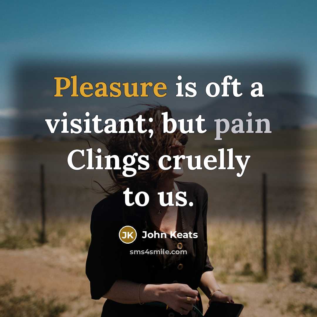 “Pleasure is oft a visitant; but pain Clings cruelly to us.” quote by John Keats