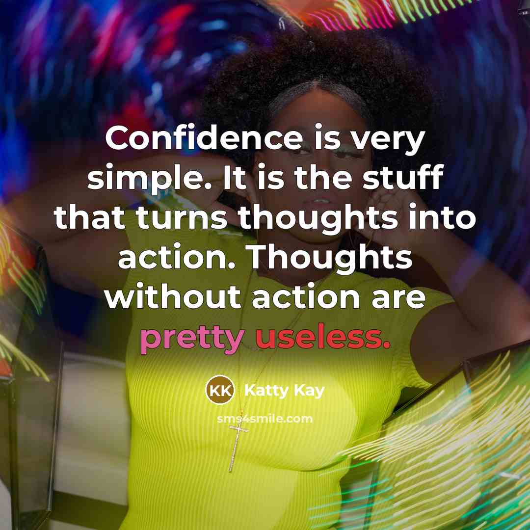 “Confidence is very simple. It is the stuff that turns thoughts into action. Thoughts without action are pretty useless.” quote by Katty Kay