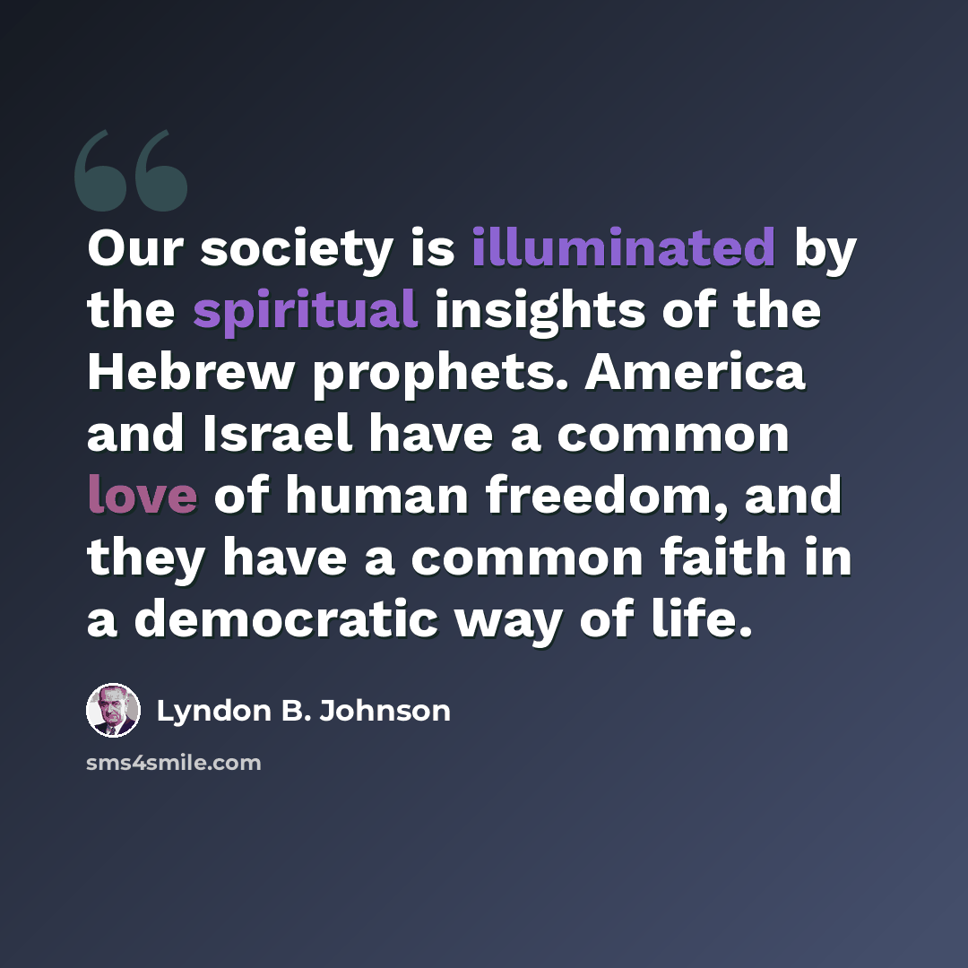 “Our society is illuminated by the spiritual insights of the Hebrew prophets. America and Israel have a common love of human freedom, and they have a common faith in a democratic way of life.” quote by Lyndon B. Johnson