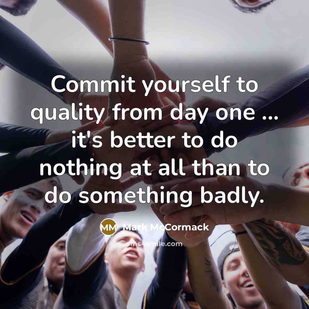 “Commit yourself to quality from day one ... it's better to do nothing at all than to do something badly.” quote by Mark McCormack