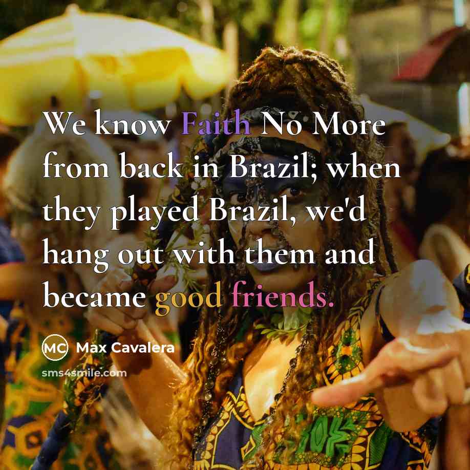 “We know Faith No More from back in Brazil; when they played Brazil, we'd hang out with them and became good friends.” quote by Max Cavalera