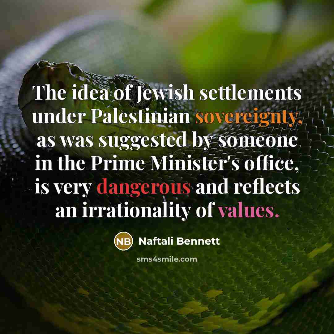 “The idea of Jewish settlements under Palestinian sovereignty, as was suggested by someone in the Prime Minister's office, is very dangerous and reflects an irrationality of values.” quote by Naftali Bennett