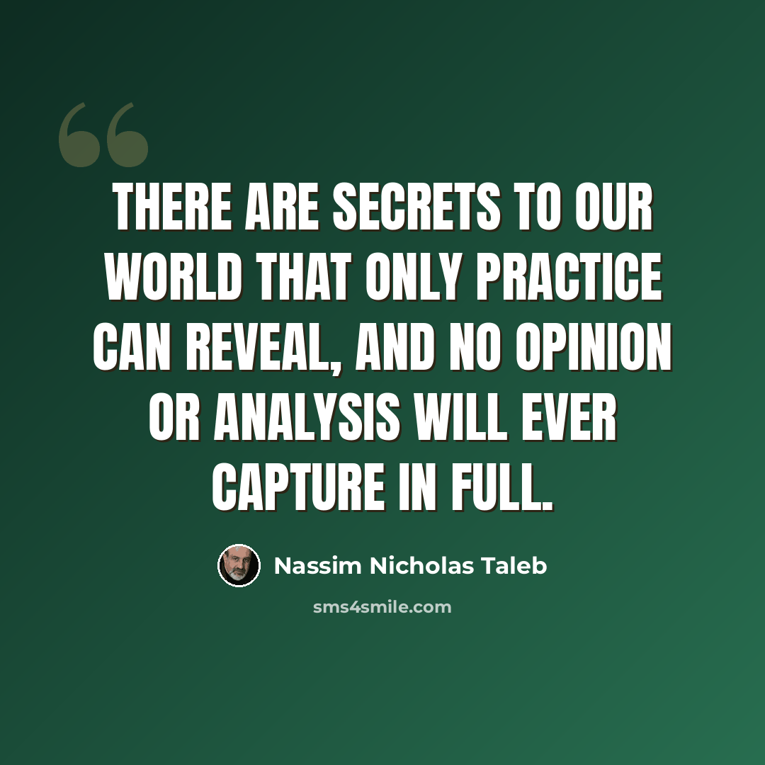 “There are secrets to our world that only practice can reveal, and no opinion or analysis will ever capture in full.” quote by Nassim Nicholas Taleb