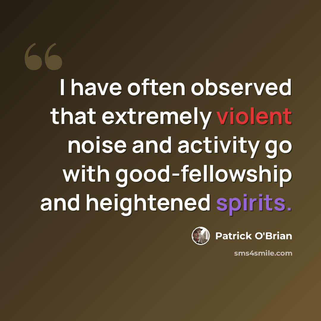 “I have often observed that extremely violent noise and activity go with good-fellowship and heightened spirits.” quote by Patrick O'Brian