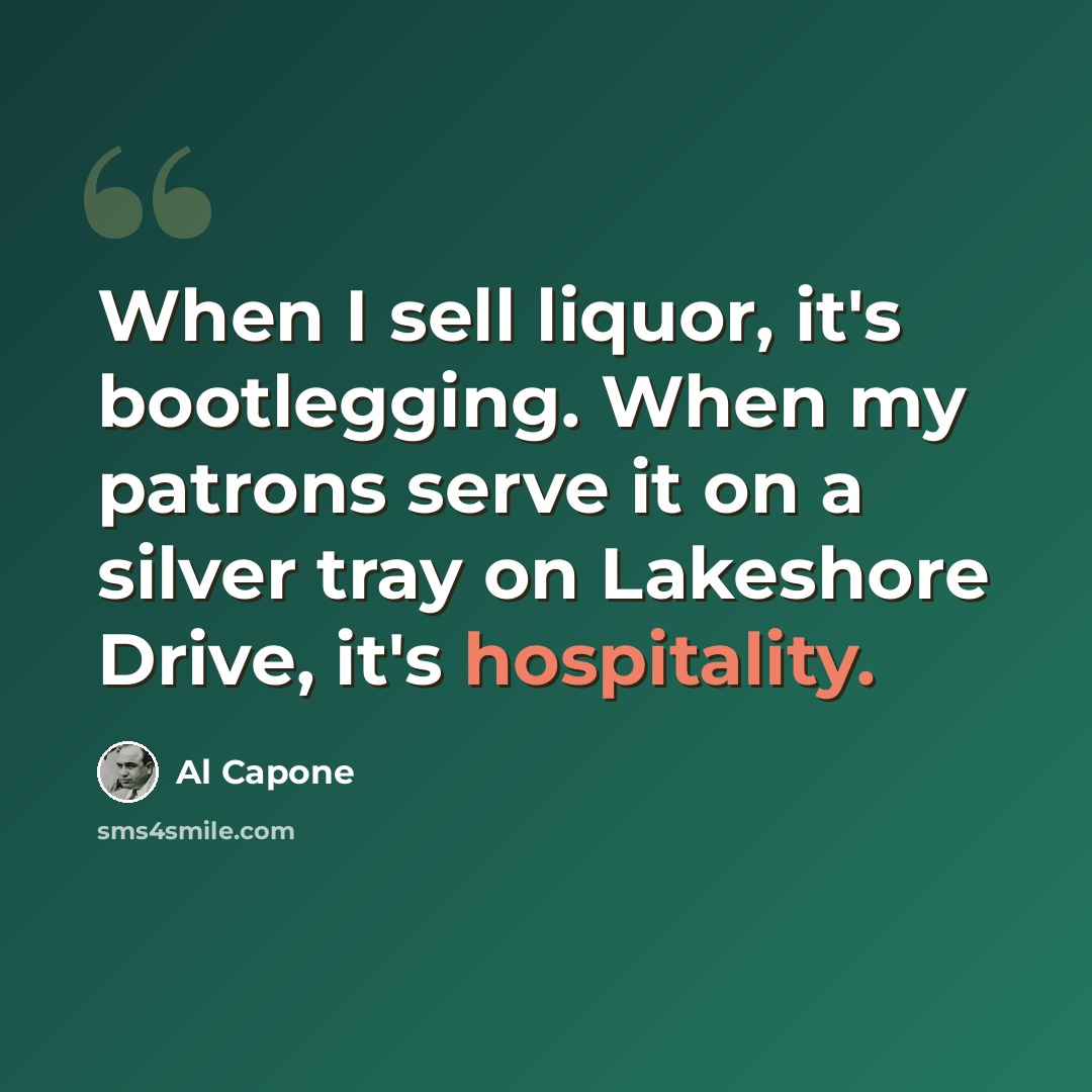 “When I sell liquor, it's bootlegging. When my patrons serve it on a silver tray on Lakeshore Drive, it's hospitality.” quote by Al Capone