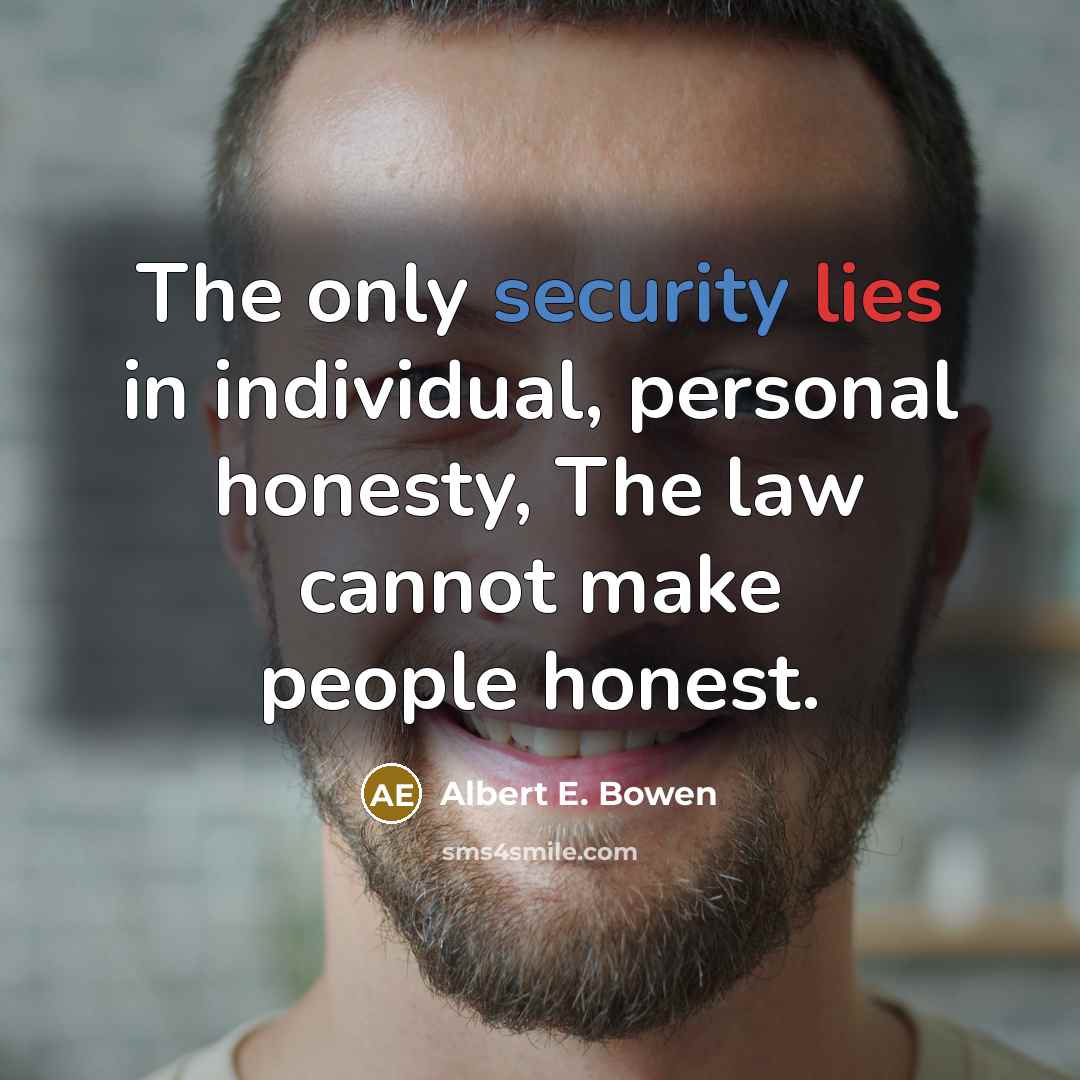 “The only security lies in individual, personal honesty, The law cannot make people honest.” quote by Albert E. Bowen