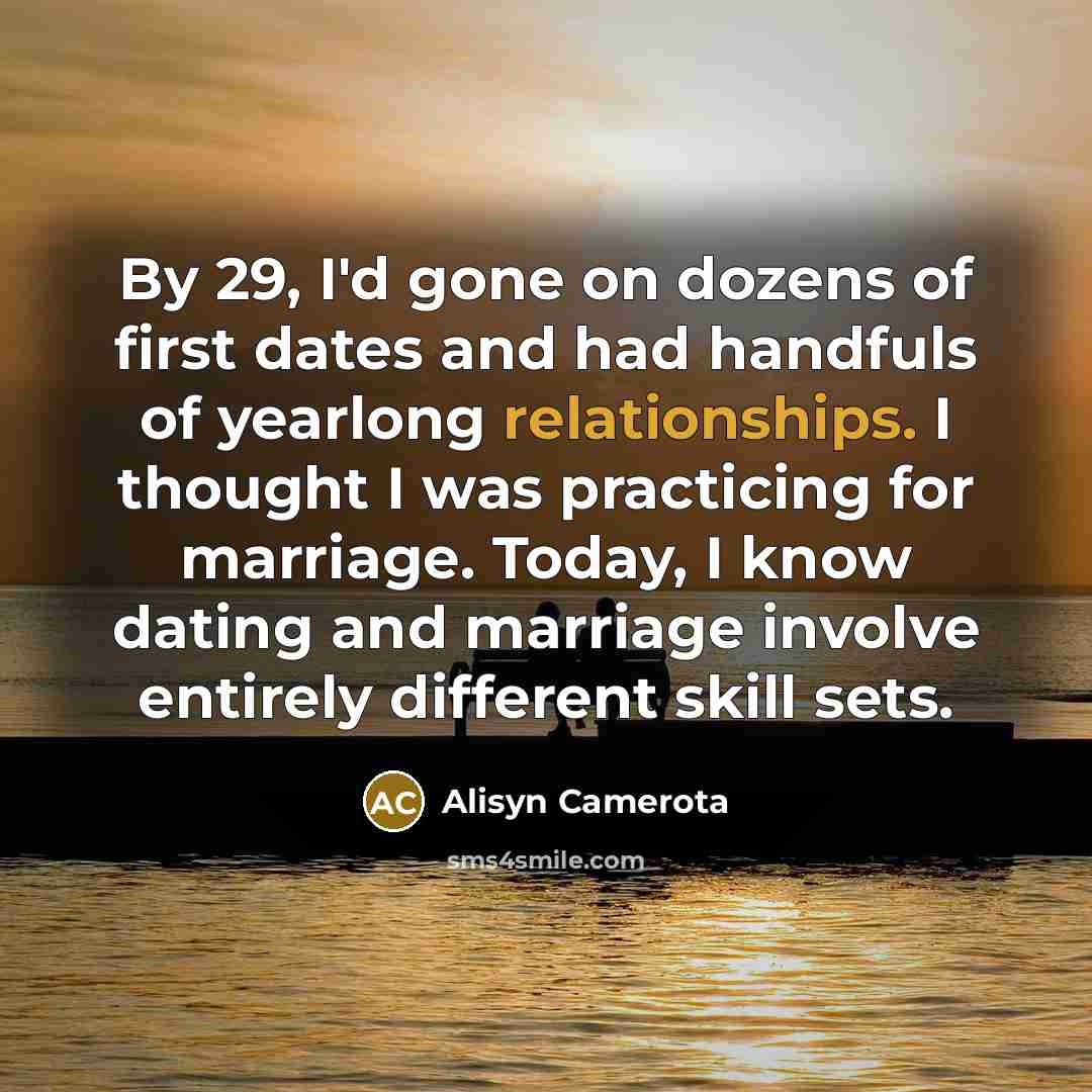 “By 29, I'd gone on dozens of first dates and had handfuls of yearlong relationships. I thought I was practicing for marriage. Today, I know dating and marriage involve entirely different skill sets.” quote by Alisyn Camerota