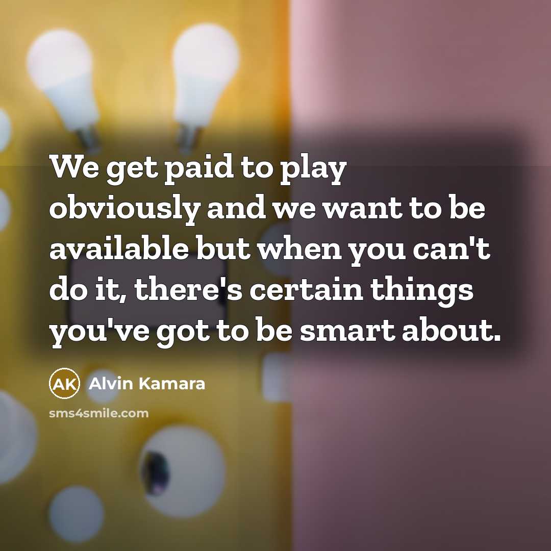 “We get paid to play obviously and we want to be available but when you can't do it, there's certain things you've got to be smart about.” quote by Alvin Kamara