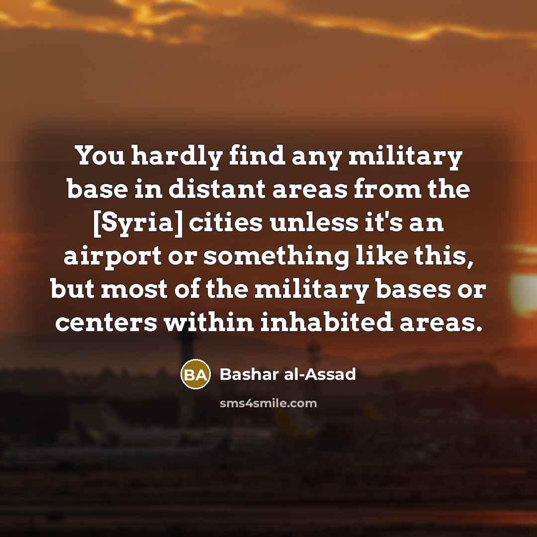 “You hardly find any military base in distant areas from the [Syria] cities unless it's an airport or something like this, but most of the military bases or centers within inhabited areas.” quote by Bashar al-Assad