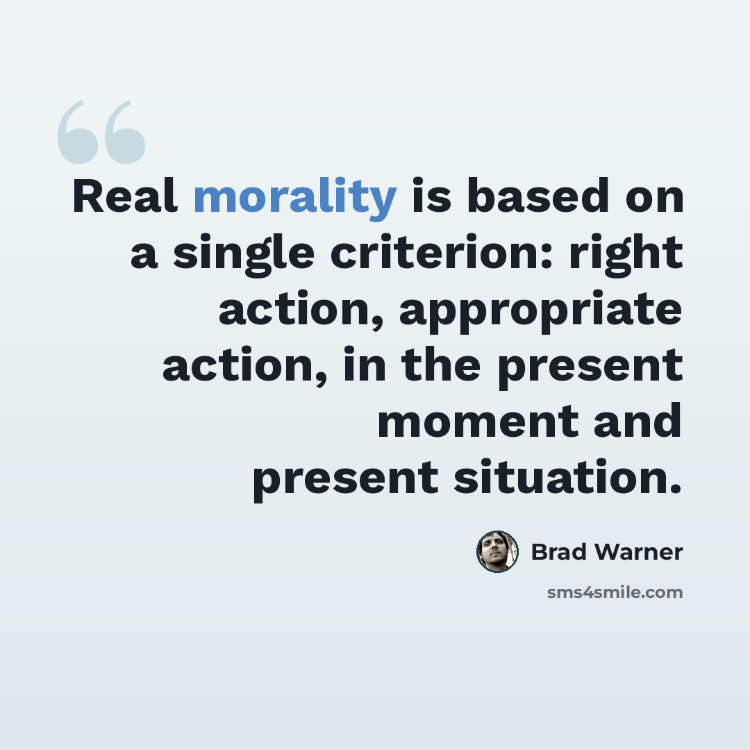 “Real morality is based on a single criterion: right action, appropriate action, in the present moment and present situation.” quote by Brad Warner