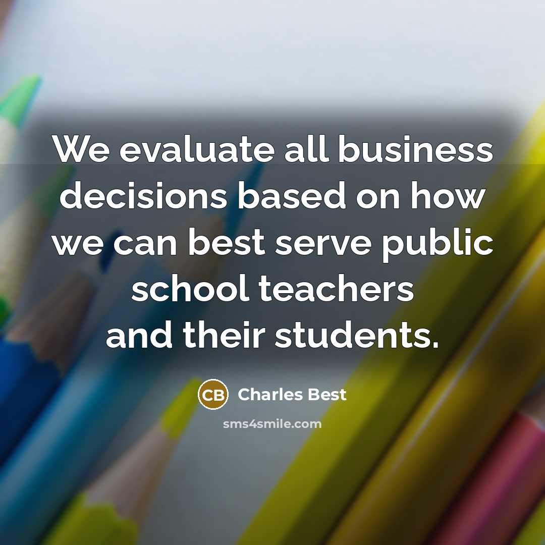 “We evaluate all business decisions based on how we can best serve public school teachers and their students.” quote by Charles Best