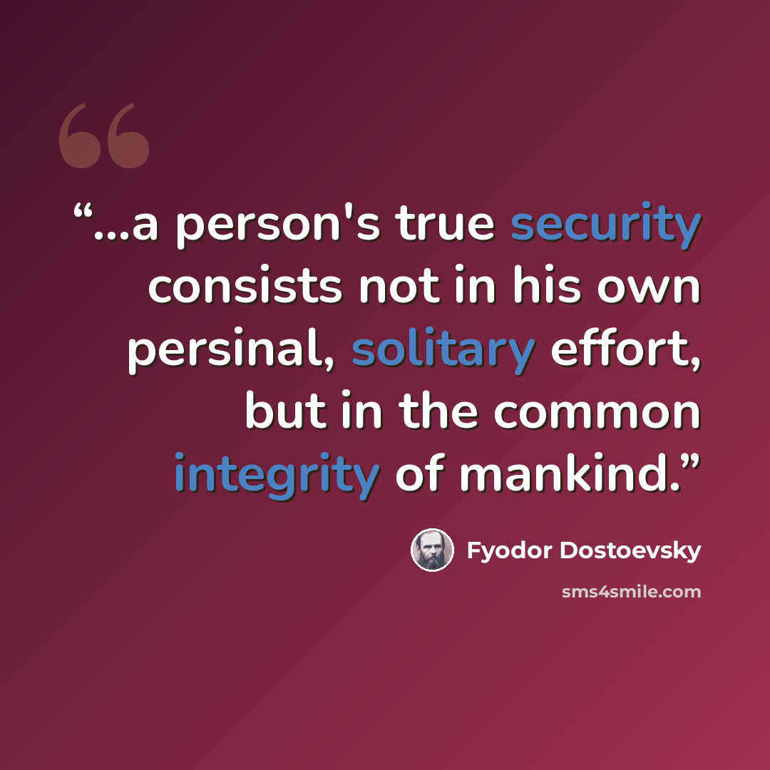 “…a person's true security consists not in his own persinal, solitary effort, but in the common integrity of mankind.” quote by Fyodor Dostoevsky