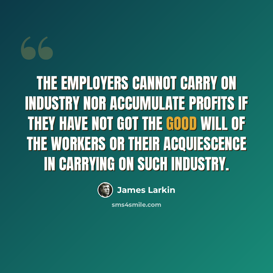 “The employers cannot carry on industry nor accumulate profits if they have not got the good will of the workers or their acquiescence in carrying on such industry.” quote by James Larkin